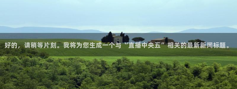 玩球直播免费下载：好的，请稍等片刻。我将为您生成一个与“直播中央五”相关的最新新闻标题。